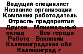 Ведущий специалист › Название организации ­ Компания-работодатель › Отрасль предприятия ­ Другое › Минимальный оклад ­ 1 - Все города Работа » Вакансии   . Калининградская обл.,Калининград г.